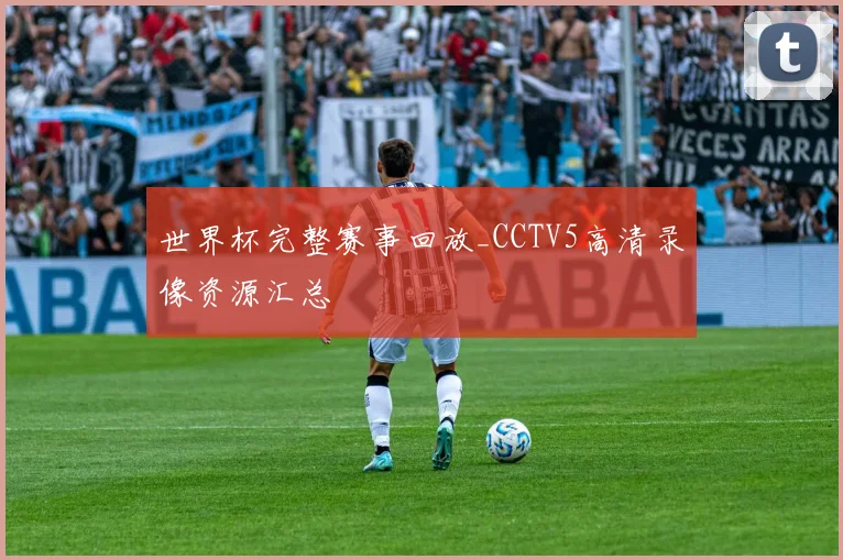 世界杯完整赛事回放_CCTV5高清录像资源汇总
