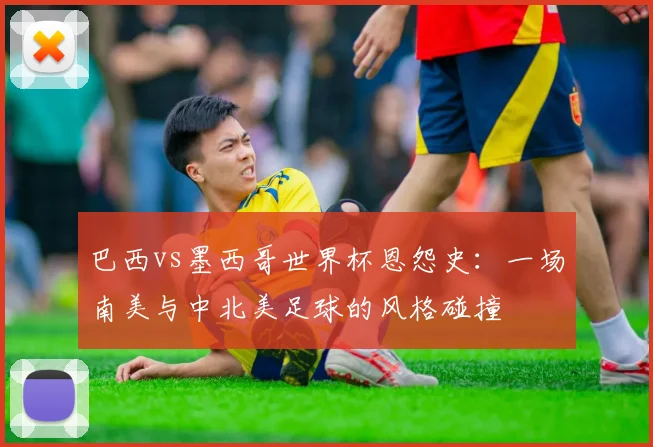 巴西vs墨西哥世界杯恩怨史：一场南美与中北美足球的风格碰撞