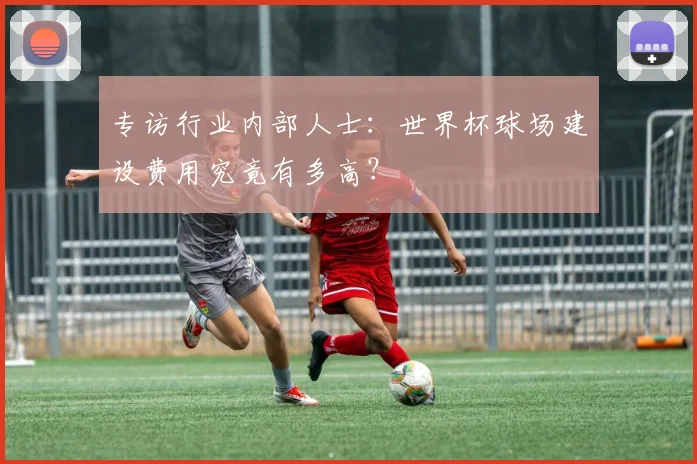 专访行业内部人士：世界杯球场建设费用究竟有多高？