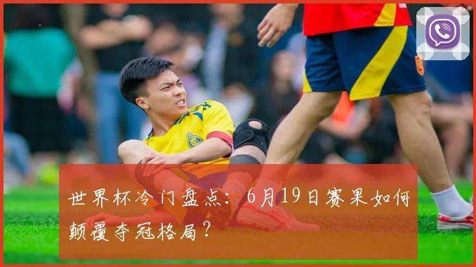 世界杯冷门盘点：6月19日赛果如何颠覆夺冠格局？