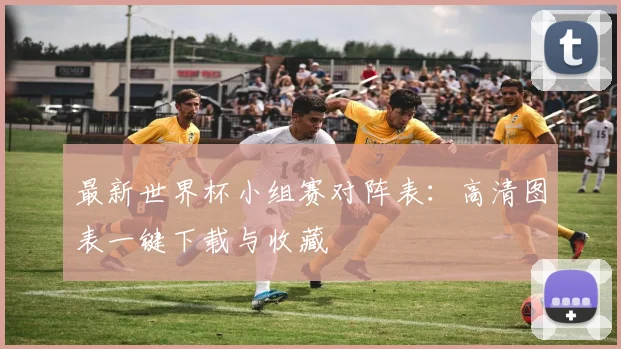 最新世界杯小组赛对阵表：高清图表一键下载与收藏