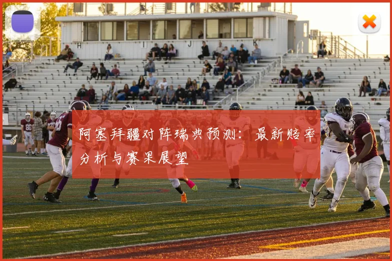 阿塞拜疆对阵瑞典预测：最新赔率分析与赛果展望