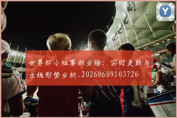 世界杯小组赛积分榜：实时更新与出线形势分析_20260609103726