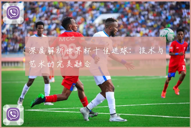 深度解析世界杯十佳进球：技术与艺术的完美融合